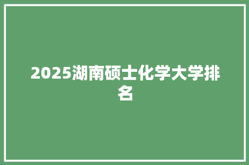 2025湖南硕士化学大学排名