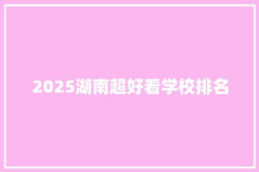 2025湖南超好看学校排名