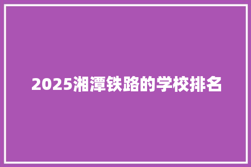 2025湘潭铁路的学校排名