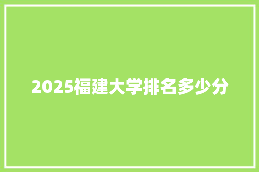 2025福建大学排名多少分