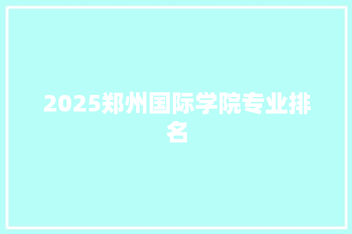 2025郑州国际学院专业排名