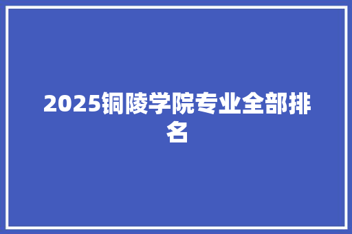 2025铜陵学院专业全部排名