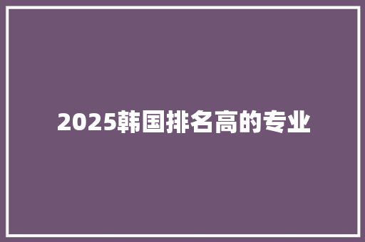 2025韩国排名高的专业
