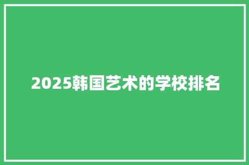 2025韩国艺术的学校排名