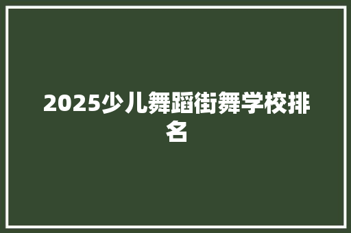 2025少儿舞蹈街舞学校排名