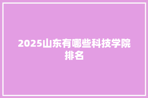 2025山东有哪些科技学院排名