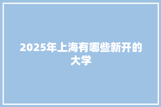 2025年上海有哪些新开的大学
