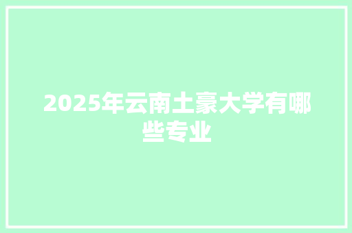 2025年云南土豪大学有哪些专业