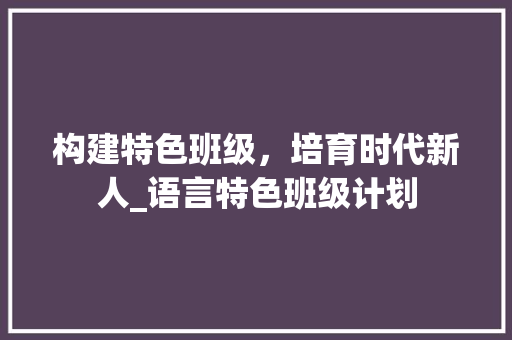 构建特色班级，培育时代新人_语言特色班级计划
