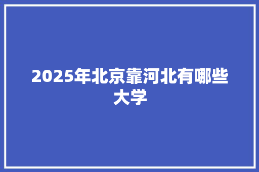 2025年北京靠河北有哪些大学