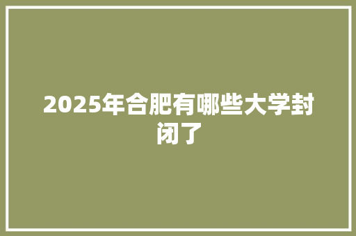 2025年合肥有哪些大学封闭了