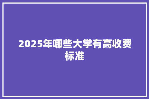 2025年哪些大学有高收费标准