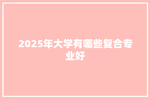 2025年大学有哪些复合专业好
