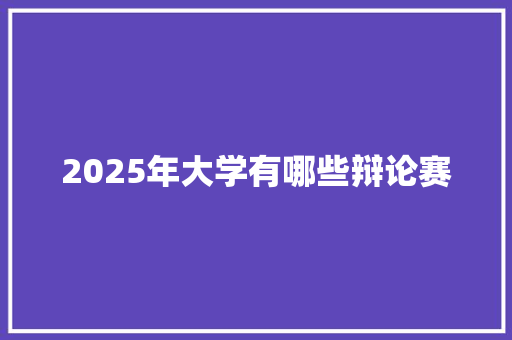 2025年大学有哪些辩论赛
