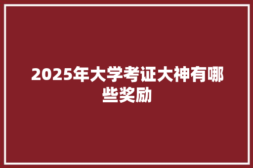 2025年大学考证大神有哪些奖励