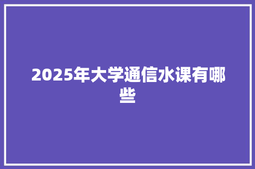 2025年大学通信水课有哪些