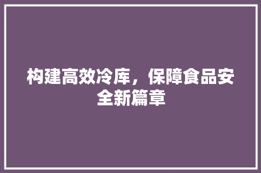 构建高效冷库，保障食品安全新篇章