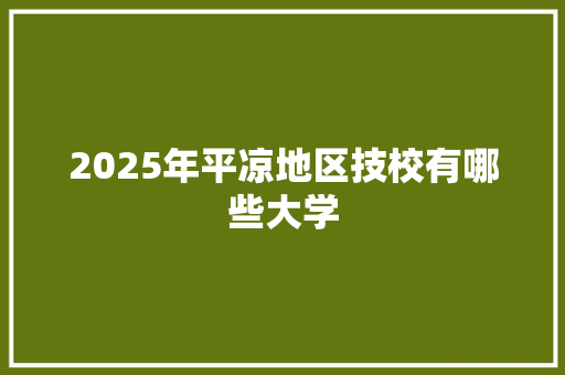 2025年平凉地区技校有哪些大学