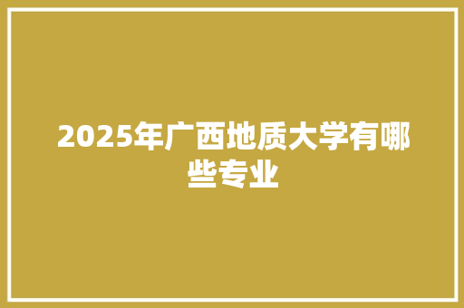 2025年广西地质大学有哪些专业