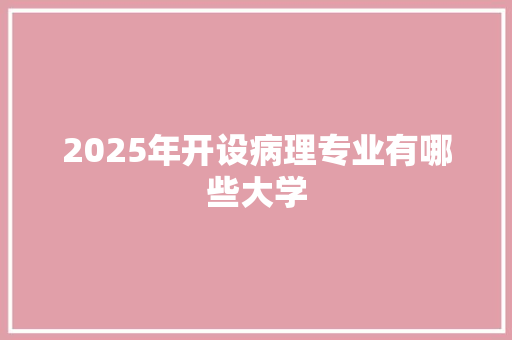 2025年开设病理专业有哪些大学