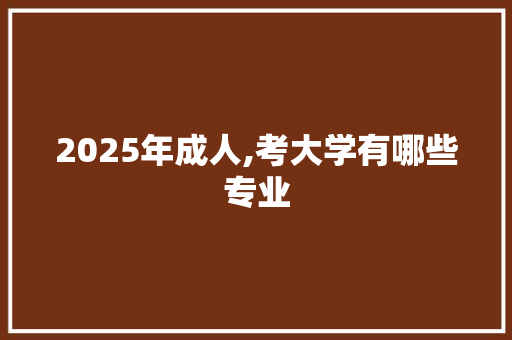 2025年成人,考大学有哪些专业