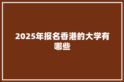 2025年报名香港的大学有哪些