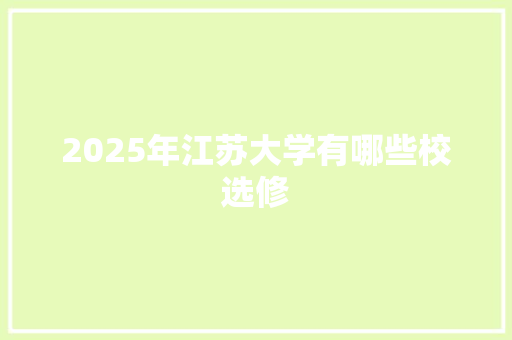 2025年江苏大学有哪些校选修