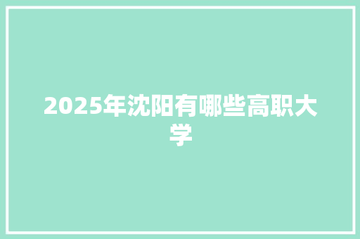 2025年沈阳有哪些高职大学