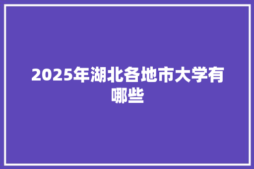2025年湖北各地市大学有哪些 问答