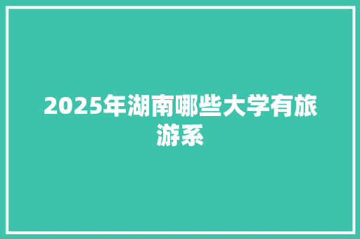 2025年湖南哪些大学有旅游系