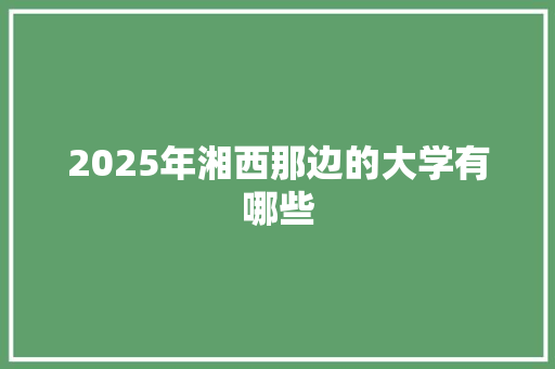 2025年湘西那边的大学有哪些