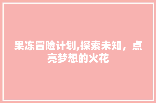 果冻冒险计划,探索未知，点亮梦想的火花