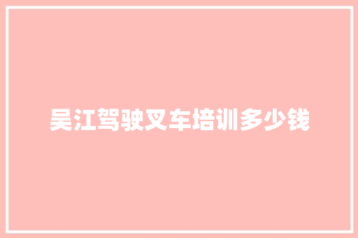 吴江驾驶叉车培训多少钱