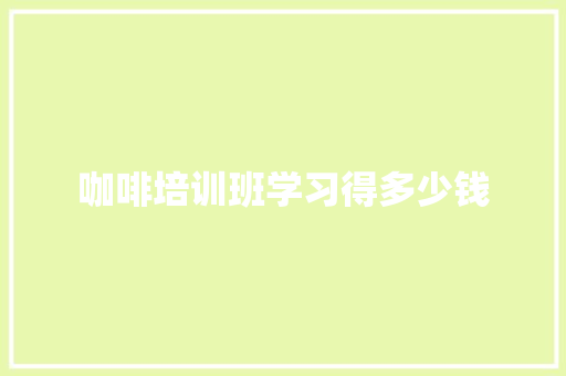 咖啡培训班学习得多少钱