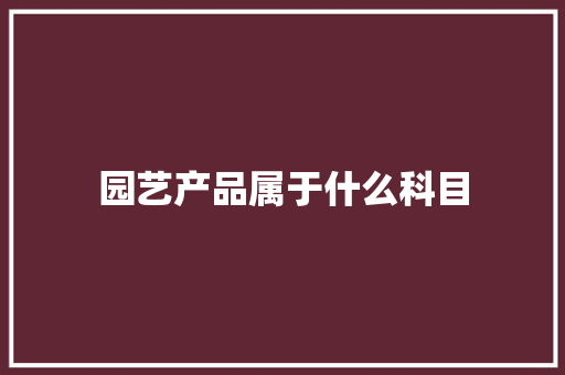 园艺产品属于什么科目