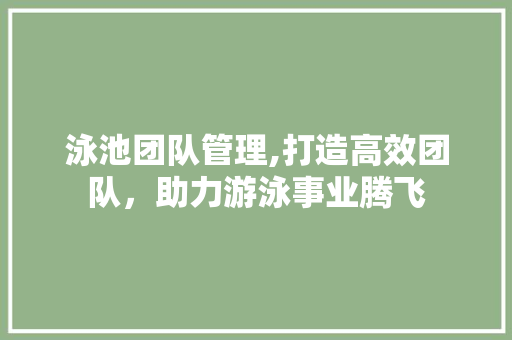 泳池团队管理,打造高效团队，助力游泳事业腾飞