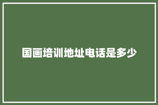 国画培训地址电话是多少