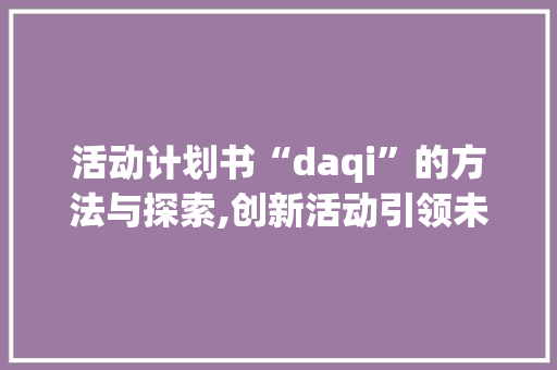 活动计划书“daqi”的方法与探索,创新活动引领未来