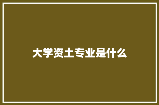 大学资土专业是什么