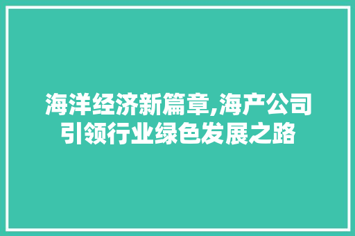 海洋经济新篇章,海产公司引领行业绿色发展之路