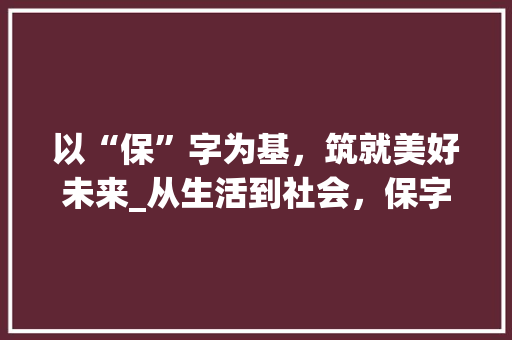 以“保”字为基，筑就美好未来_从生活到社会，保字组词的力量_方法用保字组词