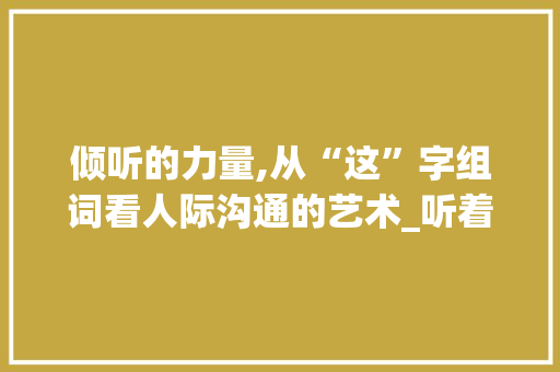 倾听的力量,从“这”字组词看人际沟通的艺术_听着的这字组词
