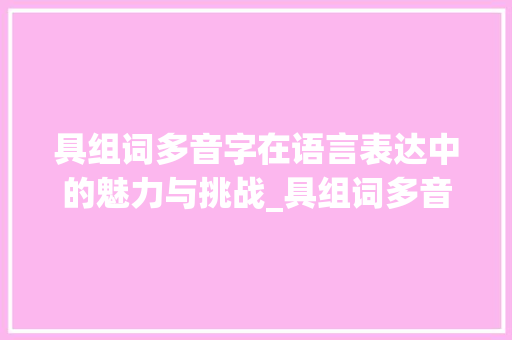 具组词多音字在语言表达中的魅力与挑战_具组词多音字组词语