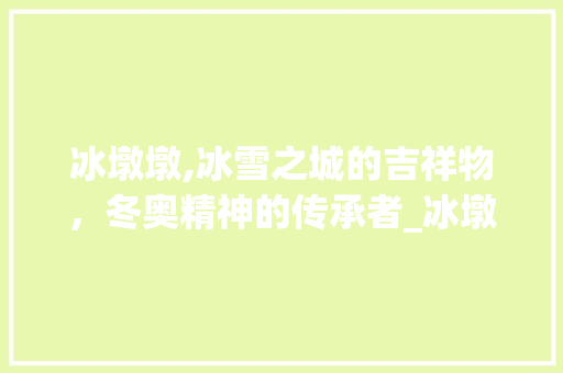 冰墩墩,冰雪之城的吉祥物，冬奥精神的传承者_冰墩墩字组词