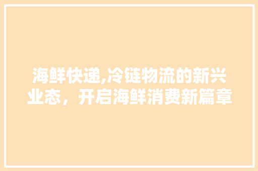 海鲜快递,冷链物流的新兴业态，开启海鲜消费新篇章