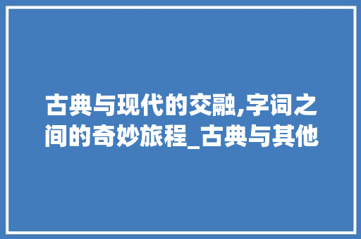 古典与现代的交融,字词之间的奇妙旅程_古典与其他字组词
