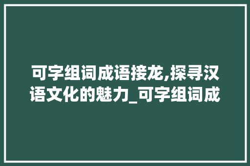 可字组词成语接龙,探寻汉语文化的魅力_可字组词成语接龙
