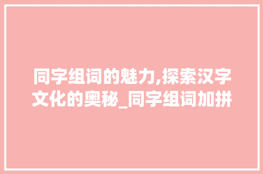 同字组词的魅力,探索汉字文化的奥秘_同字组词加拼音 古代典籍