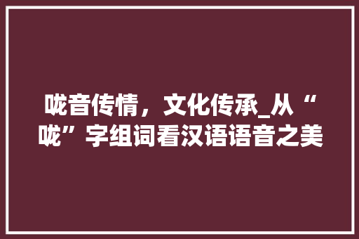 咙音传情，文化传承_从“咙”字组词看汉语语音之美_咙 字组词和拼音