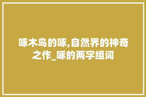 啄木鸟的啄,自然界的神奇之作_啄的两字组词